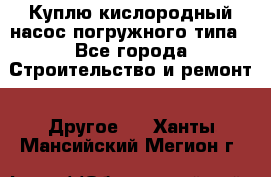 Куплю кислородный насос погружного типа - Все города Строительство и ремонт » Другое   . Ханты-Мансийский,Мегион г.